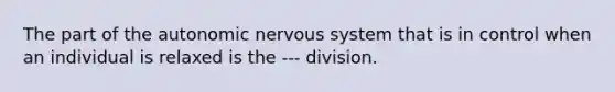 The part of the autonomic nervous system that is in control when an individual is relaxed is the --- division.