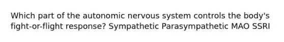 Which part of the autonomic nervous system controls the body's fight-or-flight response? Sympathetic Parasympathetic MAO SSRI