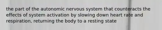 the part of the autonomic nervous system that counteracts the effects of system activation by slowing down heart rate and respiration, returning the body to a resting state