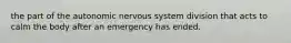 the part of the autonomic nervous system division that acts to calm the body after an emergency has ended.