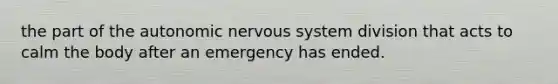 the part of the autonomic nervous system division that acts to calm the body after an emergency has ended.