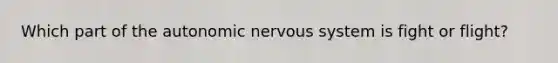 Which part of the autonomic nervous system is fight or flight?