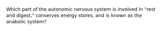 Which part of the autonomic nervous system is involved in "rest and digest," conserves energy stores, and is known as the anabolic system?