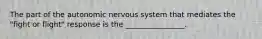 The part of the autonomic nervous system that mediates the "fight or flight" response is the ________________.