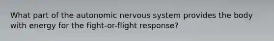 What part of the autonomic nervous system provides the body with energy for the fight-or-flight response?