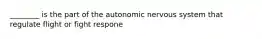 ________ is the part of the autonomic nervous system that regulate flight or fight respone