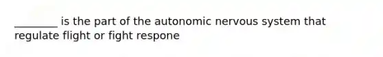 ________ is the part of the autonomic nervous system that regulate flight or fight respone