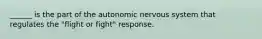 ______ is the part of the autonomic nervous system that regulates the "flight or fight" response.