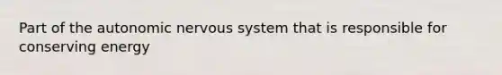 Part of <a href='https://www.questionai.com/knowledge/kMqcwgxBsH-the-autonomic-nervous-system' class='anchor-knowledge'>the autonomic nervous system</a> that is responsible for conserving energy