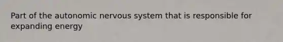 Part of <a href='https://www.questionai.com/knowledge/kMqcwgxBsH-the-autonomic-nervous-system' class='anchor-knowledge'>the autonomic <a href='https://www.questionai.com/knowledge/kThdVqrsqy-nervous-system' class='anchor-knowledge'>nervous system</a></a> that is responsible for expanding energy