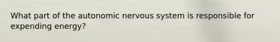 What part of <a href='https://www.questionai.com/knowledge/kMqcwgxBsH-the-autonomic-nervous-system' class='anchor-knowledge'>the autonomic nervous system</a> is responsible for expending energy?