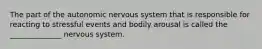 The part of the autonomic nervous system that is responsible for reacting to stressful events and bodily arousal is called the ______________ nervous system.