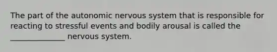 The part of the autonomic nervous system that is responsible for reacting to stressful events and bodily arousal is called the ______________ nervous system.