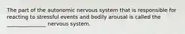 The part of the autonomic nervous system that is responsible for reacting to stressful events and bodily arousal is called the _______________ nervous system.