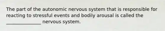 The part of the autonomic nervous system that is responsible for reacting to stressful events and bodily arousal is called the _______________ nervous system.