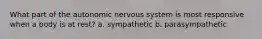 What part of the autonomic nervous system is most responsive when a body is at rest? a. sympathetic b. parasympathetic