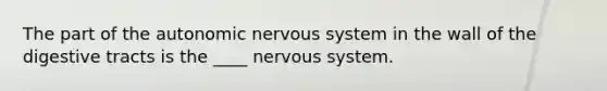 The part of the autonomic nervous system in the wall of the digestive tracts is the ____ nervous system.