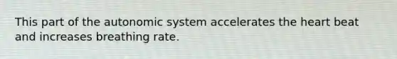 This part of the autonomic system accelerates the heart beat and increases breathing rate.