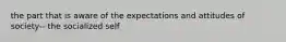 the part that is aware of the expectations and attitudes of society-- the socialized self