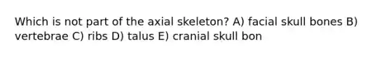 Which is not part of the axial skeleton? A) facial skull bones B) vertebrae C) ribs D) talus E) cranial skull bon