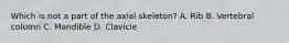 Which is not a part of the axial skeleton? A. Rib B. Vertebral column C. Mandible D. Clavicle