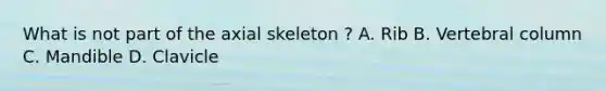 What is not part of the axial skeleton ? A. Rib B. <a href='https://www.questionai.com/knowledge/ki4fsP39zf-vertebral-column' class='anchor-knowledge'>vertebral column</a> C. Mandible D. Clavicle