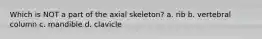 Which is NOT a part of the axial skeleton? a. rib b. vertebral column c. mandible d. clavicle