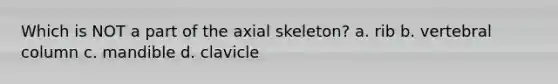 Which is NOT a part of the axial skeleton? a. rib b. vertebral column c. mandible d. clavicle