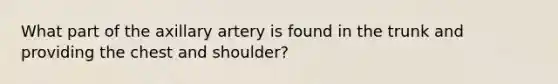 What part of the axillary artery is found in the trunk and providing the chest and shoulder?