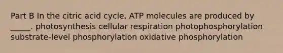 Part B In the citric acid cycle, ATP molecules are produced by _____. photosynthesis cellular respiration photophosphorylation substrate-level phosphorylation oxidative phosphorylation