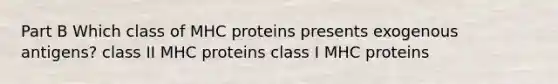 Part B Which class of MHC proteins presents exogenous antigens? class II MHC proteins class I MHC proteins