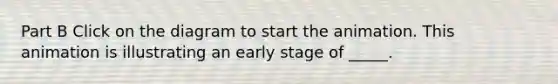 Part B Click on the diagram to start the animation. This animation is illustrating an early stage of _____.