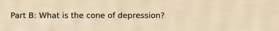 Part B: What is the cone of depression?