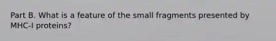 Part B. What is a feature of the small fragments presented by MHC-I proteins?