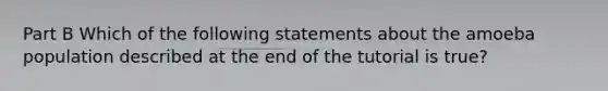 Part B Which of the following statements about the amoeba population described at the end of the tutorial is true?