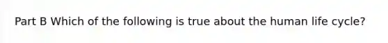 Part B Which of the following is true about the human life cycle?