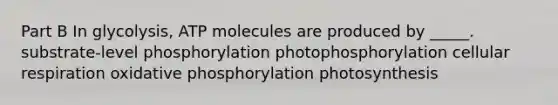 Part B In glycolysis, ATP molecules are produced by _____. substrate-level phosphorylation photophosphorylation cellular respiration oxidative phosphorylation photosynthesis