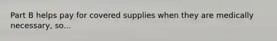 Part B helps pay for covered supplies when they are medically necessary, so...