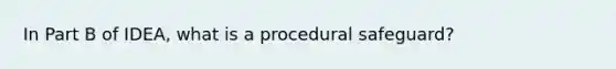 In Part B of IDEA, what is a procedural safeguard?