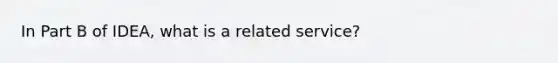 In Part B of IDEA, what is a related service?