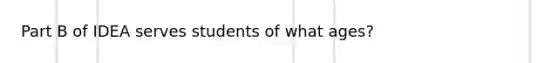 Part B of IDEA serves students of what ages?