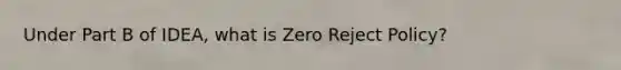 Under Part B of IDEA, what is Zero Reject Policy?