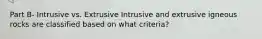 Part B- Intrusive vs. Extrusive Intrusive and extrusive igneous rocks are classified based on what criteria?