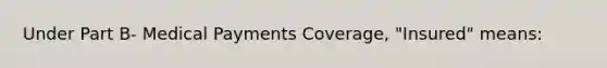 Under Part B- Medical Payments Coverage, "Insured" means: