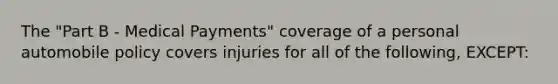 The "Part B - Medical Payments" coverage of a personal automobile policy covers injuries for all of the following, EXCEPT: