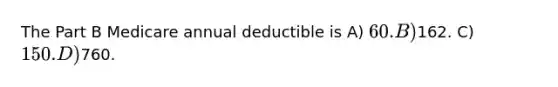 The Part B Medicare annual deductible is A) 60. B)162. C) 150. D)760.