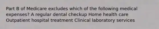 Part B of Medicare excludes which of the following medical expenses? A regular dental checkup Home health care Outpatient hospital treatment Clinical laboratory services