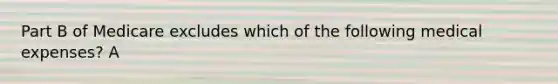 Part B of Medicare excludes which of the following medical expenses? A