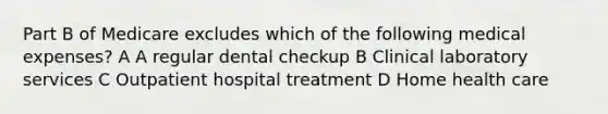 Part B of Medicare excludes which of the following medical expenses? A A regular dental checkup B Clinical laboratory services C Outpatient hospital treatment D Home health care