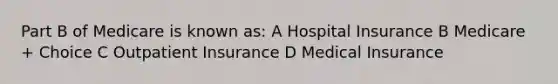 Part B of Medicare is known as: A Hospital Insurance B Medicare + Choice C Outpatient Insurance D Medical Insurance